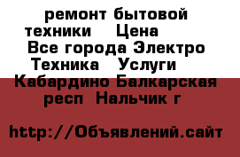 ремонт бытовой техники  › Цена ­ 500 - Все города Электро-Техника » Услуги   . Кабардино-Балкарская респ.,Нальчик г.